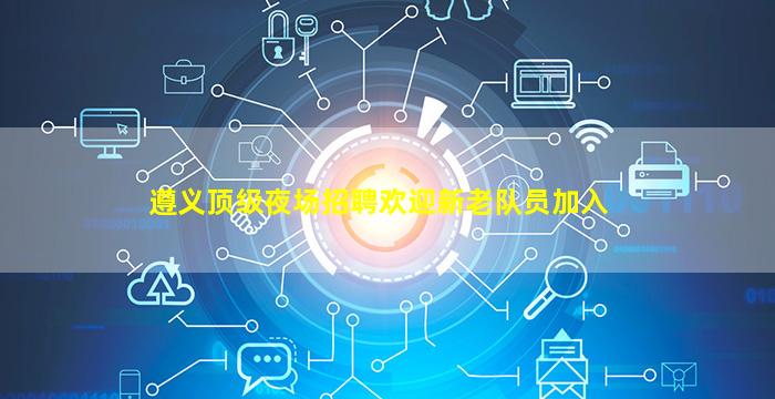 遵义顶级夜场招聘欢迎新老队员加入